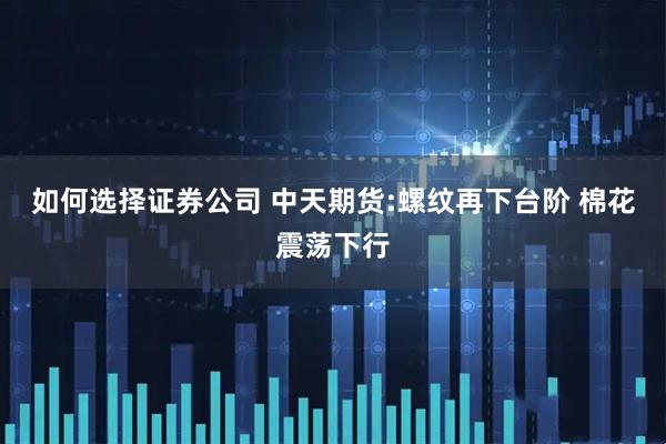 如何选择证券公司 中天期货:螺纹再下台阶 棉花震荡下行