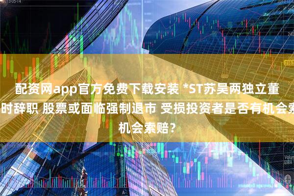 配资网app官方免费下载安装 *ST苏吴两独立董事同时辞职 股票或面临强制退市 受损投资者是否有机会索赔?