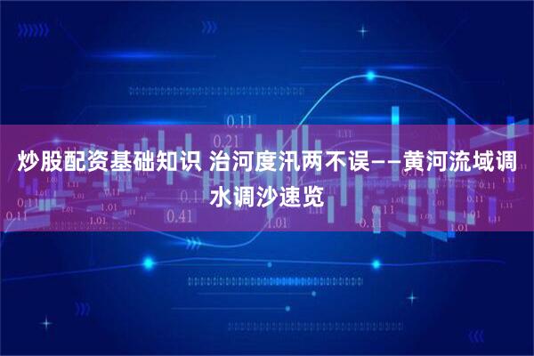 炒股配资基础知识 治河度汛两不误——黄河流域调水调沙速览
