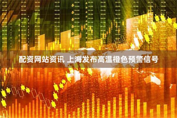 配资网站资讯 上海发布高温橙色预警信号