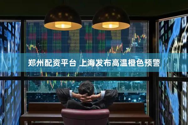 郑州配资平台 上海发布高温橙色预警