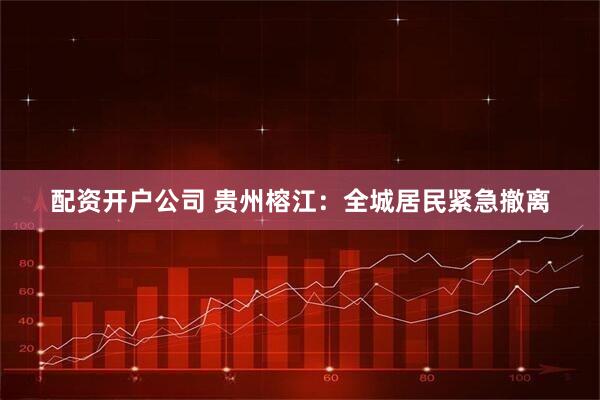 配资开户公司 贵州榕江：全城居民紧急撤离