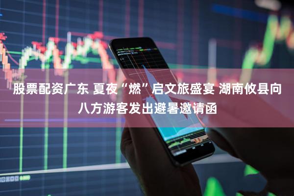 股票配资广东 夏夜“燃”启文旅盛宴 湖南攸县向八方游客发出避暑邀请函