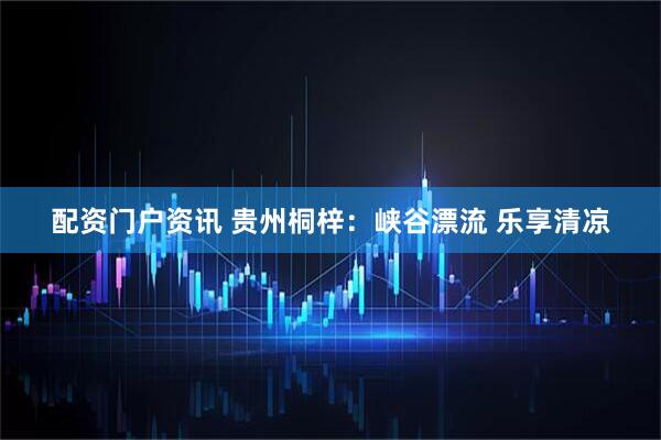 配资门户资讯 贵州桐梓：峡谷漂流 乐享清凉