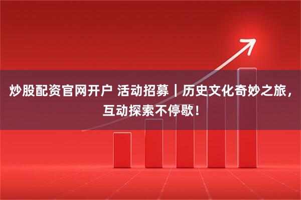 炒股配资官网开户 活动招募｜历史文化奇妙之旅，互动探索不停歇！