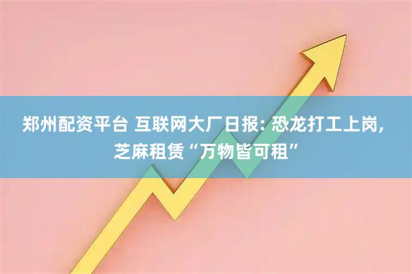 郑州配资平台 互联网大厂日报: 恐龙打工上岗, 芝麻租赁“万物皆可租”