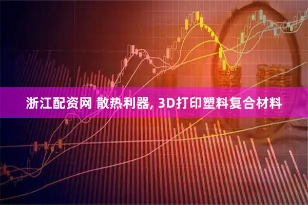 浙江配资网 散热利器, 3D打印塑料复合材料