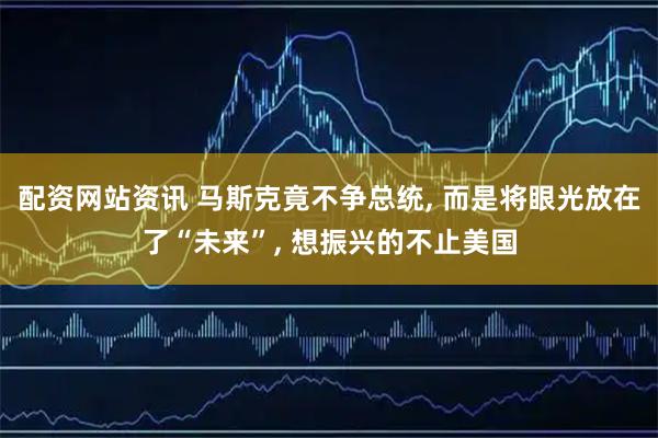 配资网站资讯 马斯克竟不争总统, 而是将眼光放在了“未来”, 想振兴的不止美国
