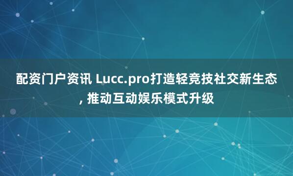 配资门户资讯 Lucc.pro打造轻竞技社交新生态, 推动互动娱乐模式升级