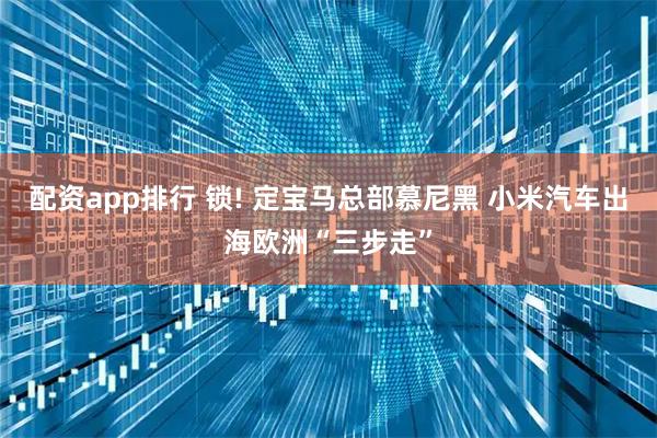配资app排行 锁! 定宝马总部慕尼黑 小米汽车出海欧洲“三步走”