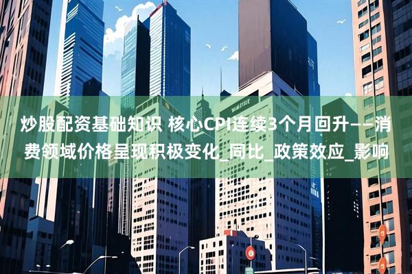 炒股配资基础知识 核心CPI连续3个月回升——消费领域价格呈现积极变化_同比_政策效应_影响