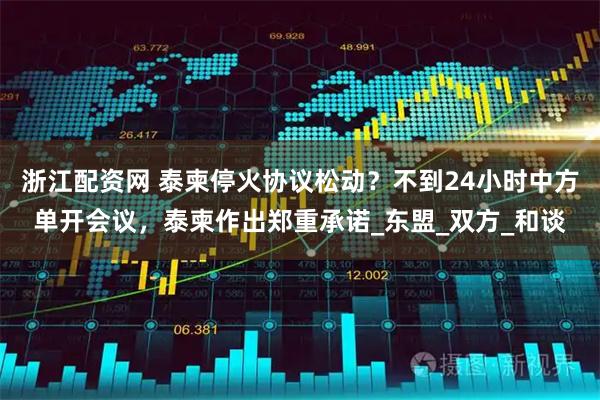 浙江配资网 泰柬停火协议松动？不到24小时中方单开会议，泰柬作出郑重承诺_东盟_双方_和谈