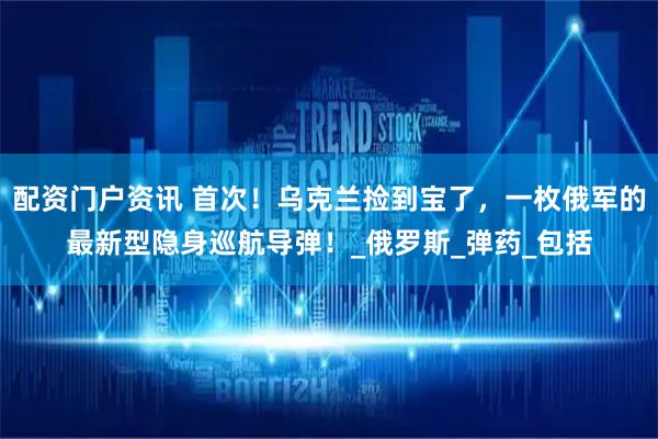 配资门户资讯 首次！乌克兰捡到宝了，一枚俄军的最新型隐身巡航导弹！_俄罗斯_弹药_包括