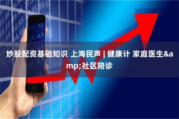 炒股配资基础知识 上海民声 | 健康计 家庭医生&社区陪诊