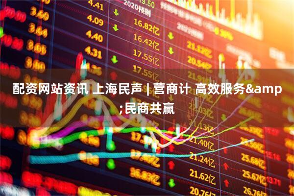 配资网站资讯 上海民声 | 营商计 高效服务&民商共赢