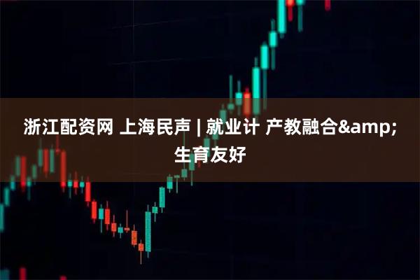 浙江配资网 上海民声 | 就业计 产教融合&生育友好