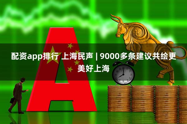 配资app排行 上海民声 | 9000多条建议共绘更美好上海