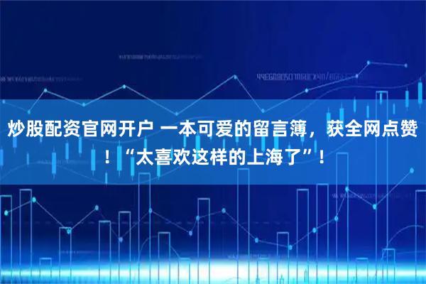 炒股配资官网开户 一本可爱的留言簿，获全网点赞！“太喜欢这样的上海了”！