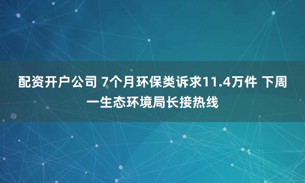 配资开户公司 7个月环保类诉求11.4万件 下周一生态环境局长接热线
