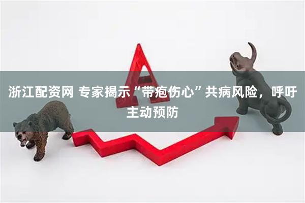 浙江配资网 专家揭示“带疱伤心”共病风险，呼吁主动预防