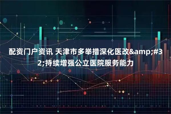 配资门户资讯 天津市多举措深化医改&#32;持续增强公立医院服务能力