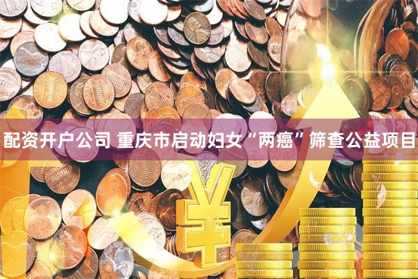 配资开户公司 重庆市启动妇女“两癌”筛查公益项目